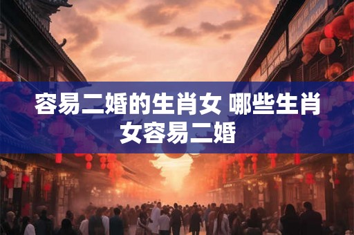 容易二婚的生肖女 哪些生肖女容易二婚