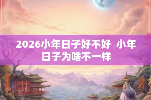 2026小年日子好不好  小年日子为啥不一样
