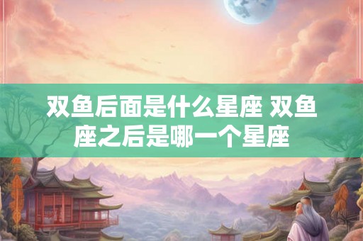 双鱼后面是什么星座 双鱼座之后是哪一个星座