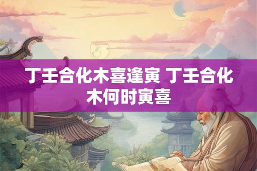 丁壬合化木喜逢寅 丁壬合化木何时寅喜