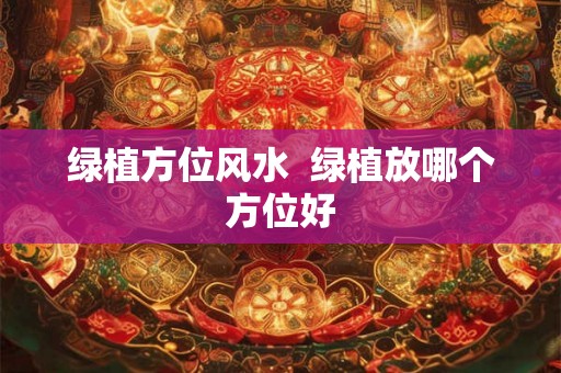 绿植方位风水  绿植放哪个方位好