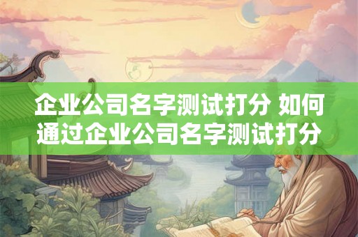 企业公司名字测试打分 如何通过企业公司名字测试打分来评估企业公司名称的质量 企业公司名字测试打分 如何通过企业公司名字测试打分来评估企业公司名称的质量
