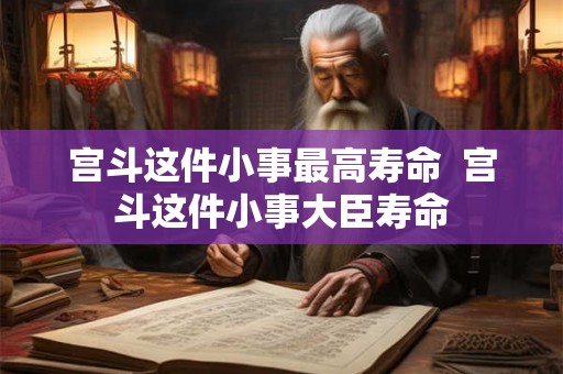 宫斗这件小事最高寿命  宫斗这件小事大臣寿命