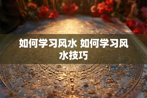 如何学习风水 如何学习风水技巧
