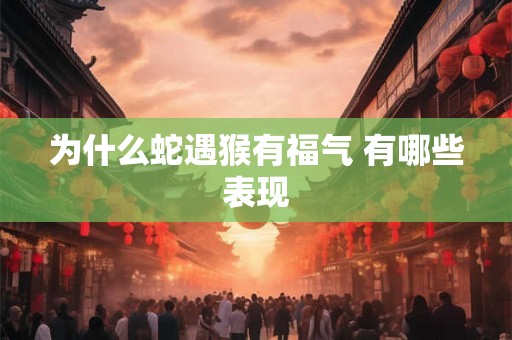 为什么蛇遇猴有福气 有哪些表现