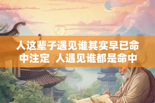 人这辈子遇见谁其实早已命中注定 人遇见谁都是命中注定 人这辈子遇见谁其实早已命中注定 人遇见谁都是命中注定