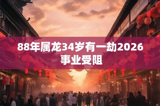 88年属龙34岁有一劫2026 事业受阻