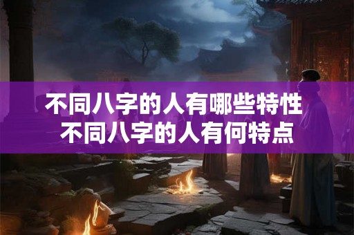 不同八字的人有哪些特性 不同八字的人有何特点