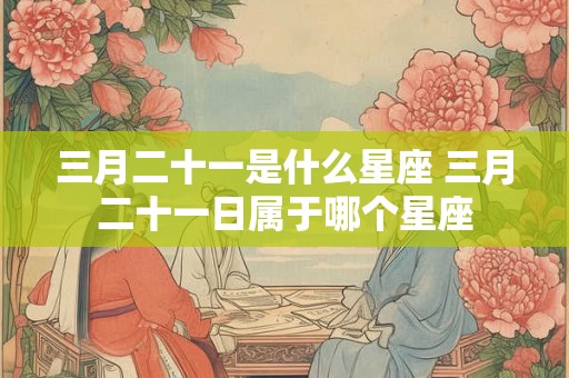三月二十一是什么星座 三月二十一日属于哪个星座