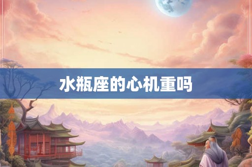 水瓶座的心机重吗 水瓶座的心机重吗