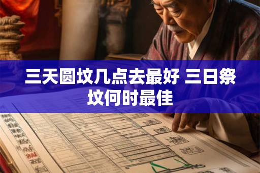 三天圆坟几点去最好 三日祭坟何时最佳