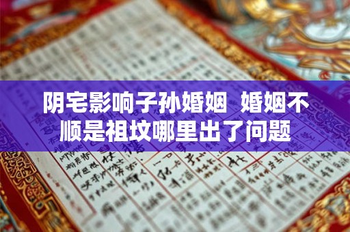 阴宅影响子孙婚姻 婚姻不顺是祖坟哪里出了问题 阴宅影响子孙婚姻 婚姻不顺是祖坟哪里出了问题