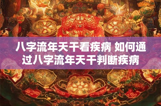 八字流年天干看疾病 如何通过八字流年天干判断疾病