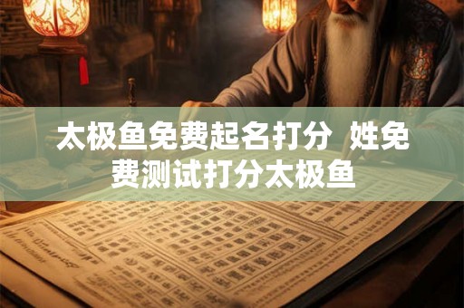 太极鱼免费起名打分  姓免费测试打分太极鱼