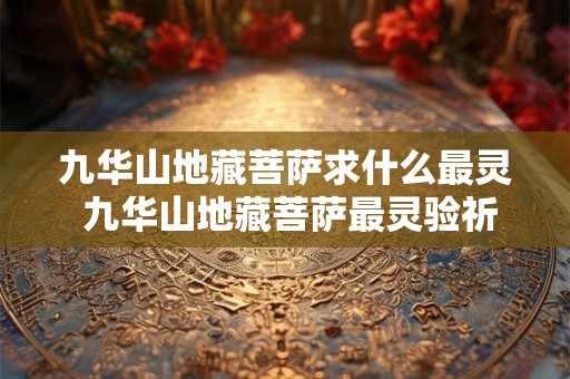 九华山地藏菩萨求什么最灵 九华山地藏菩萨最灵验祈求何事 九华山地藏菩萨求什么最灵 九华山地藏菩萨最灵验祈求何事