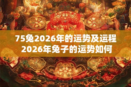 75兔2026年的运势及运程 2026年兔子的运势如何