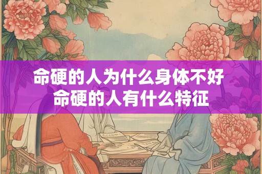 命硬的人为什么身体不好 命硬的人有什么特征 命硬的人为什么身体不好 命硬的人有什么特征