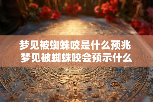 梦见被蜘蛛咬是什么预兆 梦见被蜘蛛咬会预示什么