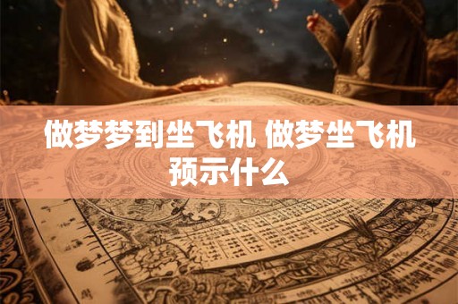 做梦梦到坐飞机 做梦坐飞机预示什么 做梦梦到坐飞机 做梦坐飞机预示什么