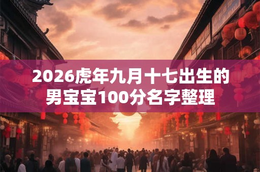 2026虎年九月十七出生的男宝宝100分名字整理