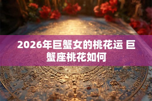 2026年巨蟹女的桃花运 巨蟹座桃花如何