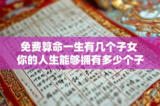 免费算命一生有几个子女 你的人生能够拥有多少个子女免费算命 免费算命一生有几个子女 你的人生能够拥有多少个子女免费算命