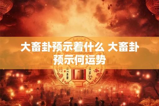 大畜卦预示着什么 大畜卦预示何运势