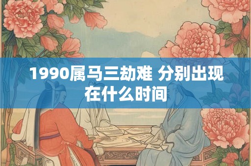 1990属马三劫难 分别出现在什么时间