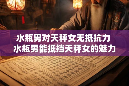 水瓶男对天秤女无抵抗力 水瓶男能抵挡天秤女的魅力吗