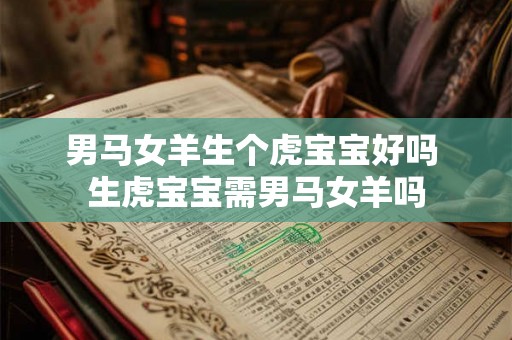 男马女羊生个虎宝宝好吗 生虎宝宝需男马女羊吗 男马女羊生个虎宝宝好吗 生虎宝宝需男马女羊吗