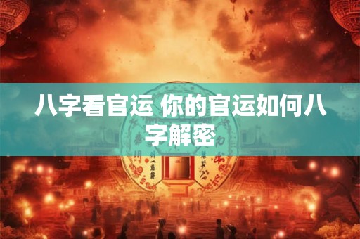 八字看官运 你的官运如何八字解密