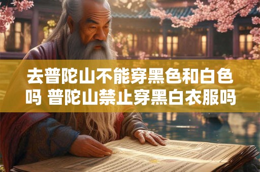 去普陀山不能穿黑色和白色吗 普陀山禁止穿黑白衣服吗