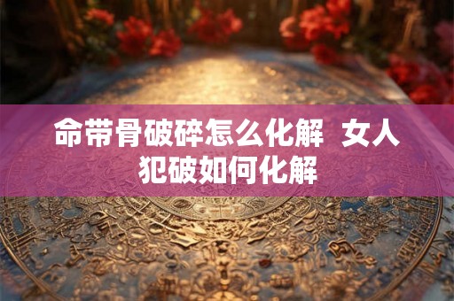 命带骨破碎怎么化解  女人犯破如何化解