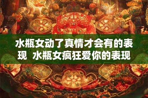 水瓶女动了真情才会有的表现  水瓶女疯狂爱你的表现