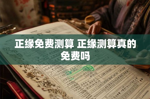 正缘免费测算 正缘测算真的免费吗