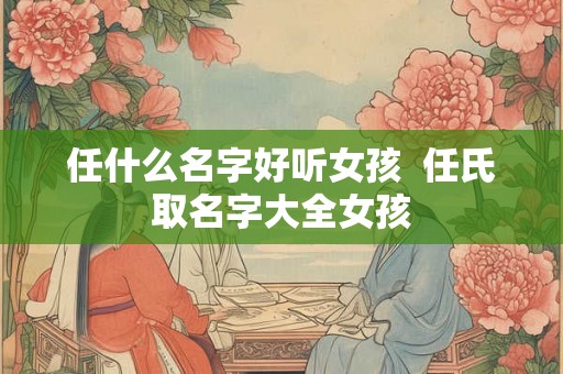 任什么名字好听女孩 任氏取名字大全女孩 任什么名字好听女孩 任氏取名字大全女孩
