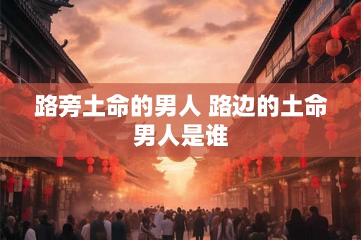 路旁土命的男人 路边的土命男人是谁