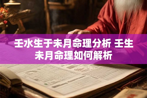 壬水生于未月命理分析 壬生未月命理如何解析 壬水生于未月命理分析 壬生未月命理如何解析