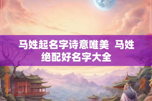 马姓起名字诗意唯美  马姓绝配好名字大全