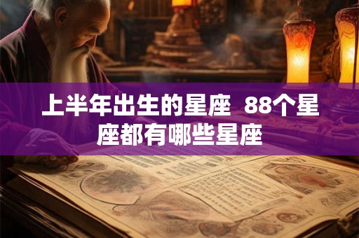 上半年出生的星座  88个星座都有哪些星座