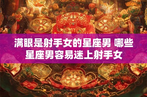 满眼是射手女的星座男 哪些星座男容易迷上射手女