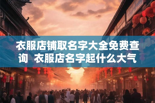 衣服店铺取名字大全免费查询  衣服店名字起什么大气