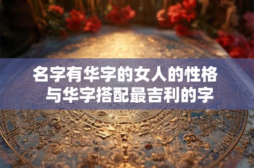名字有华字的女人的性格  与华字搭配最吉利的字