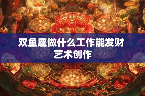 双鱼座做什么工作能发财 艺术创作 双鱼座做什么工作能发财 艺术创作