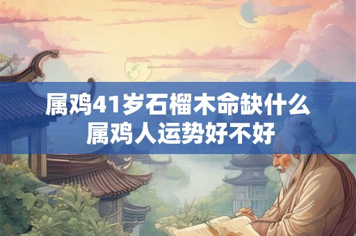 属鸡41岁石榴木命缺什么 属鸡人运势好不好