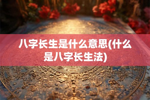 八字长生是什么意思(什么是八字长生法) 八字长生是什么意思(什么是八字长生法)