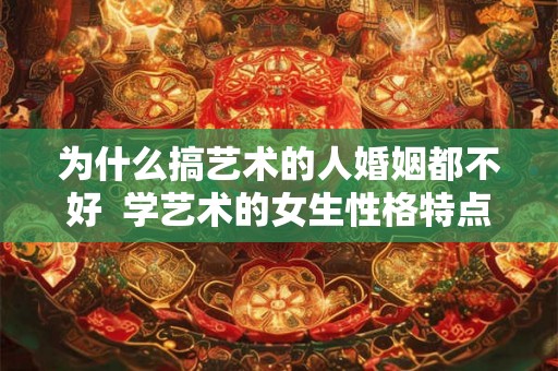 为什么搞艺术的人婚姻都不好  学艺术的女生性格特点