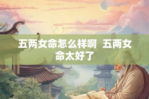 五两女命怎么样啊  五两女命太好了