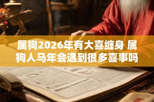 属狗2026年有大喜缠身 属狗人马年会遇到很多喜事吗 属狗2026年有大喜缠身 属狗人马年会遇到很多喜事吗