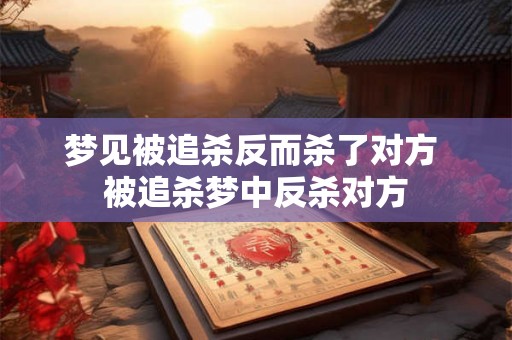 梦见被追杀反而杀了对方 被追杀梦中反杀对方 梦见被追杀反而杀了对方 被追杀梦中反杀对方